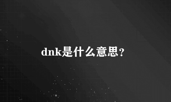 dnk是什么意思？