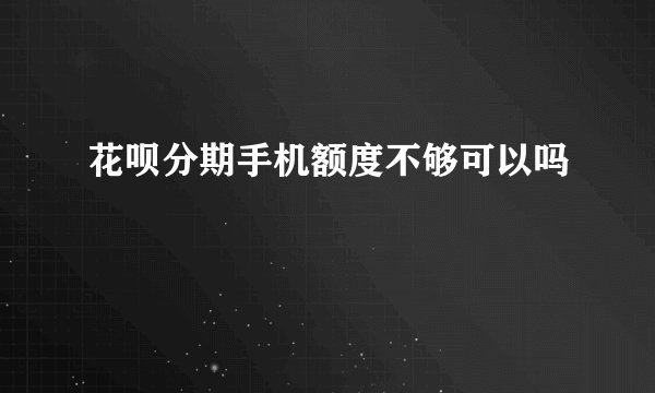 花呗分期手机额度不够可以吗