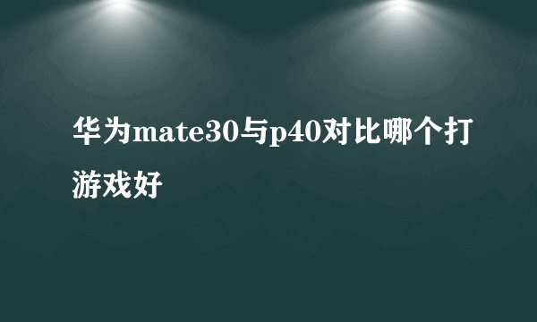 华为mate30与p40对比哪个打游戏好