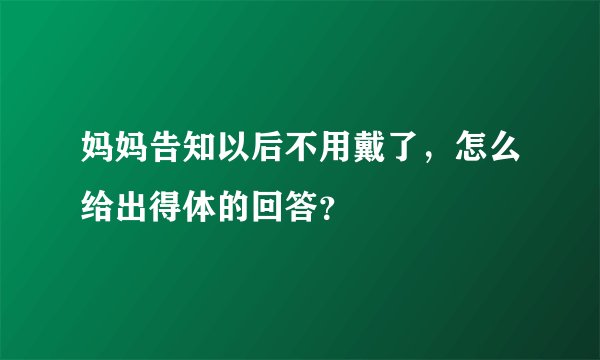 妈妈告知以后不用戴了，怎么给出得体的回答？