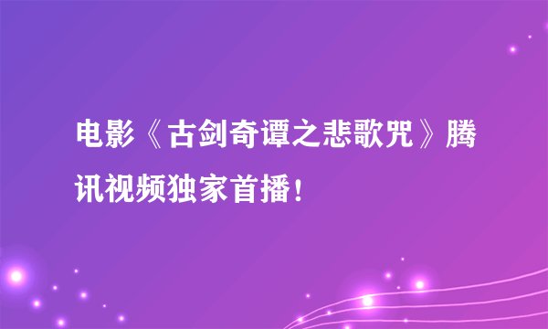 电影《古剑奇谭之悲歌咒》腾讯视频独家首播！