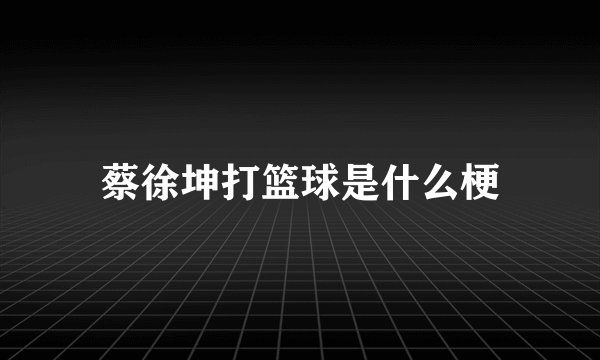 蔡徐坤打篮球是什么梗