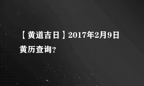 【黄道吉日】2017年2月9日黄历查询？