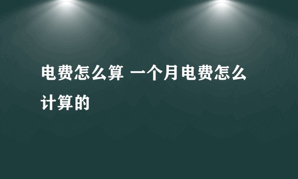 电费怎么算 一个月电费怎么计算的