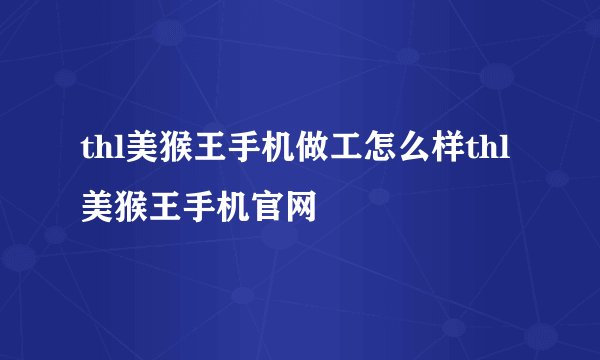 thl美猴王手机做工怎么样thl美猴王手机官网