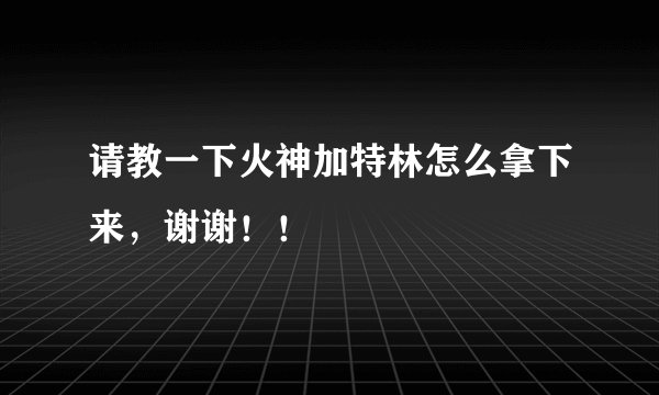 请教一下火神加特林怎么拿下来，谢谢！！