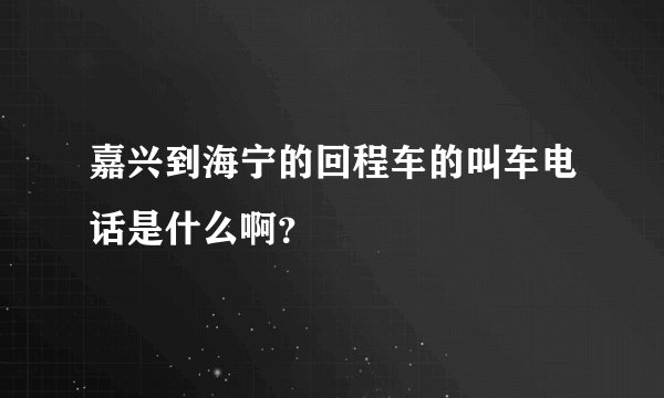 嘉兴到海宁的回程车的叫车电话是什么啊？