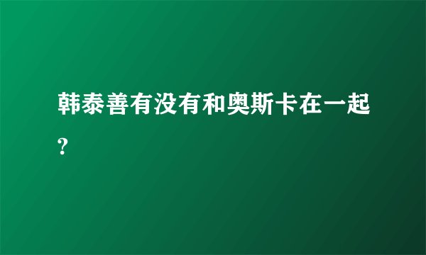 韩泰善有没有和奥斯卡在一起?