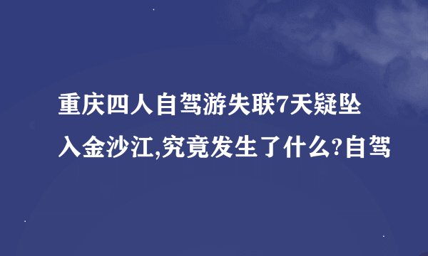 重庆四人自驾游失联7天疑坠入金沙江,究竟发生了什么?自驾