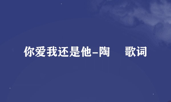 你爱我还是他-陶喆 歌词