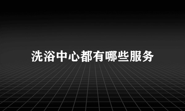 洗浴中心都有哪些服务