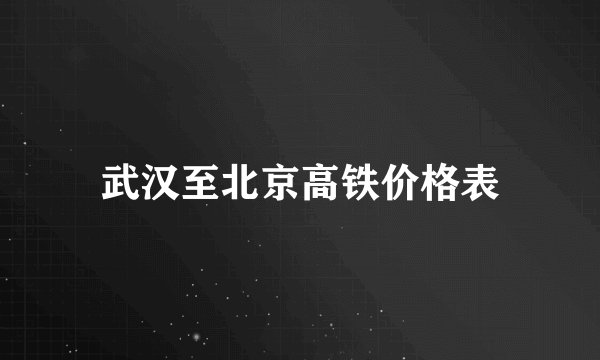武汉至北京高铁价格表