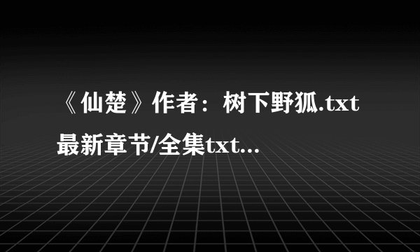 《仙楚》作者：树下野狐.txt最新章节/全集txt免费下载