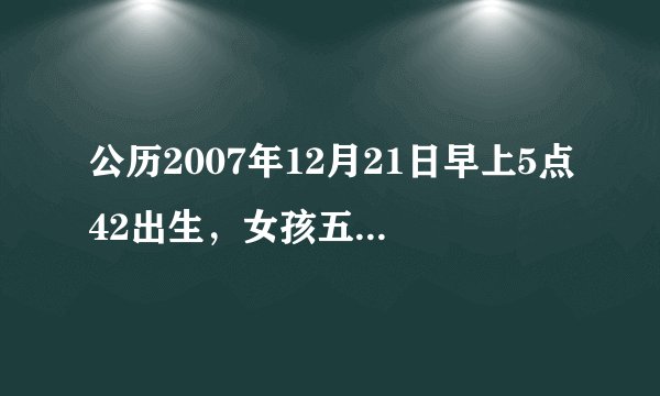 公历2007年12月21日早上5点42出生，女孩五行属什么