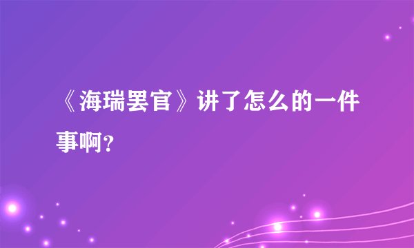 《海瑞罢官》讲了怎么的一件事啊？