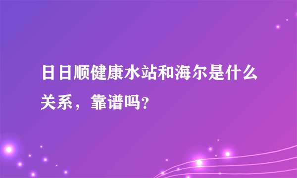 日日顺健康水站和海尔是什么关系，靠谱吗？