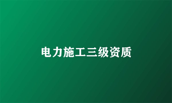 电力施工三级资质