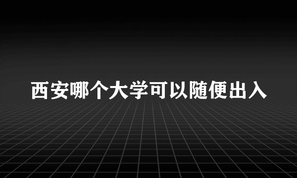 西安哪个大学可以随便出入