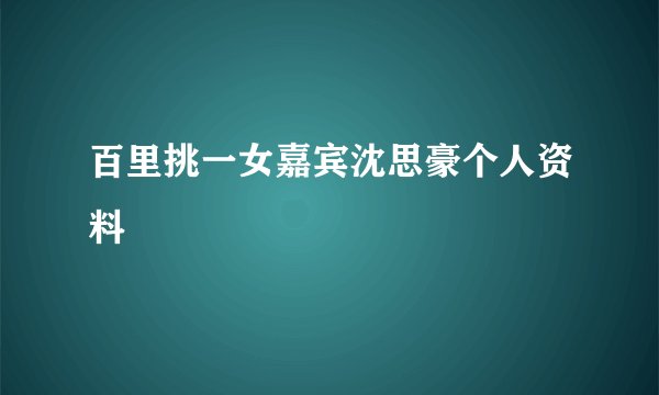 百里挑一女嘉宾沈思豪个人资料