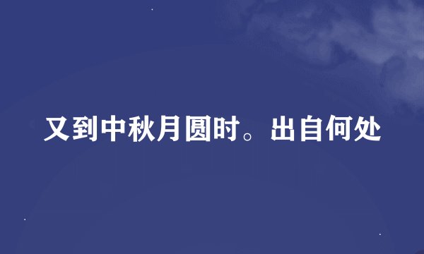 又到中秋月圆时。出自何处