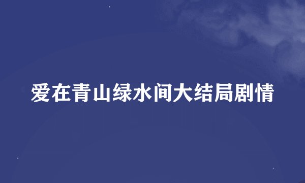 爱在青山绿水间大结局剧情