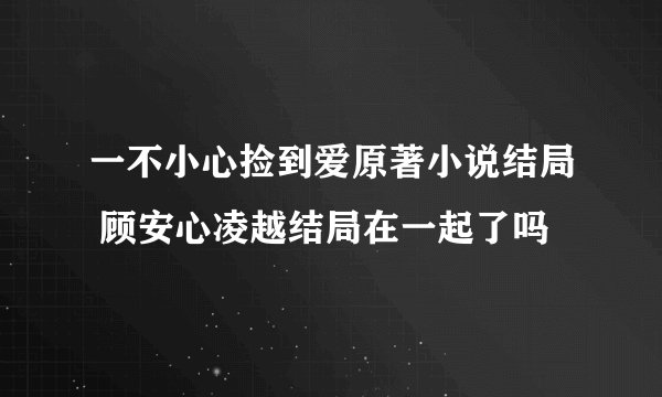 一不小心捡到爱原著小说结局 顾安心凌越结局在一起了吗