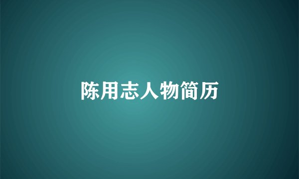 陈用志人物简历