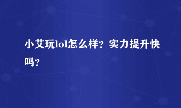 小艾玩lol怎么样？实力提升快吗？