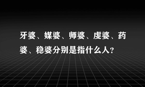 牙婆、媒婆、师婆、虔婆、药婆、稳婆分别是指什么人？