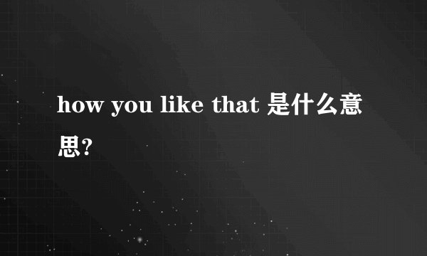 how you like that 是什么意思?