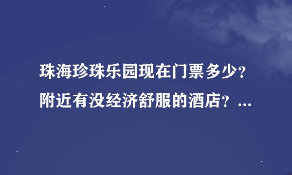 珠海珍珠乐园现在门票多少？附近有没经济舒服的酒店？里面有什么推荐的项目？珍珠乐园附近还有没其他景点