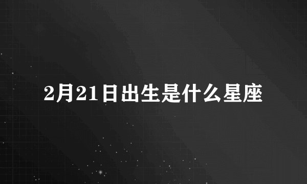 2月21日出生是什么星座