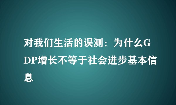 对我们生活的误测：为什么GDP增长不等于社会进步基本信息