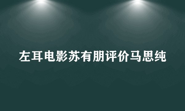 左耳电影苏有朋评价马思纯