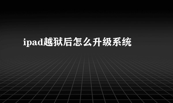 ipad越狱后怎么升级系统