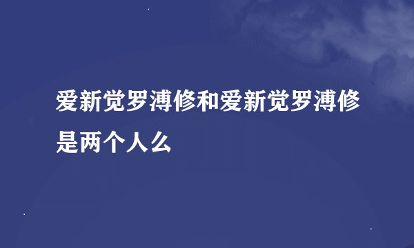 爱新觉罗溥修和爱新觉罗溥修是两个人么