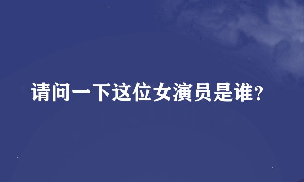 请问一下这位女演员是谁？