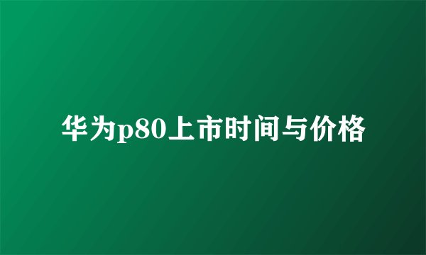 华为p80上市时间与价格