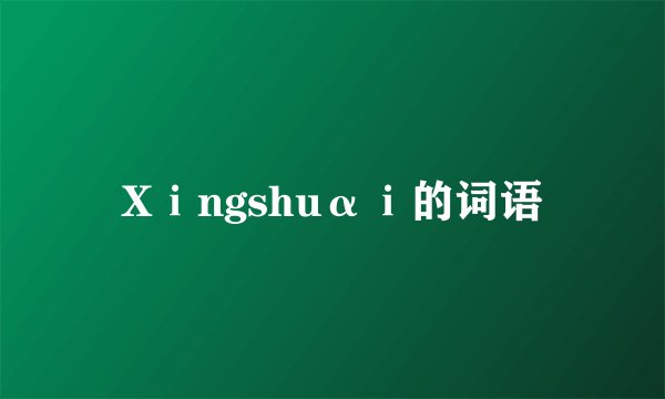 Xⅰngshuαⅰ的词语