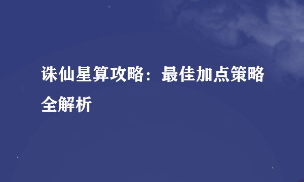 诛仙星算攻略：最佳加点策略全解析