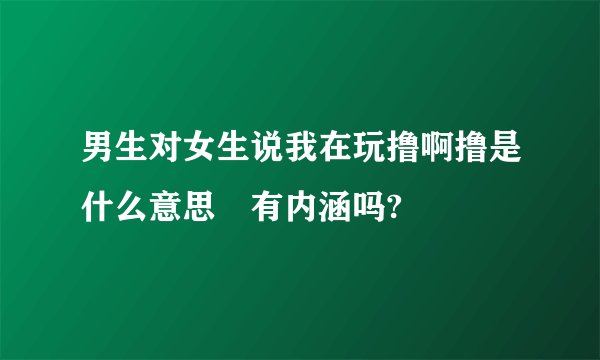 男生对女生说我在玩撸啊撸是什么意思 有内涵吗?