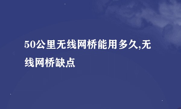 50公里无线网桥能用多久,无线网桥缺点