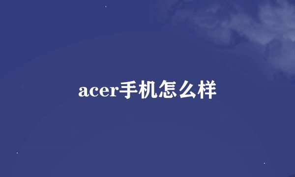 acer手机怎么样