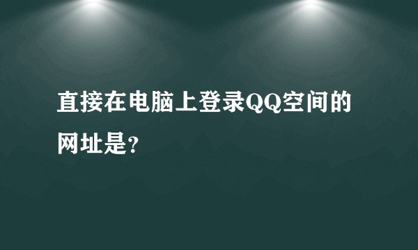 直接在电脑上登录QQ空间的网址是？