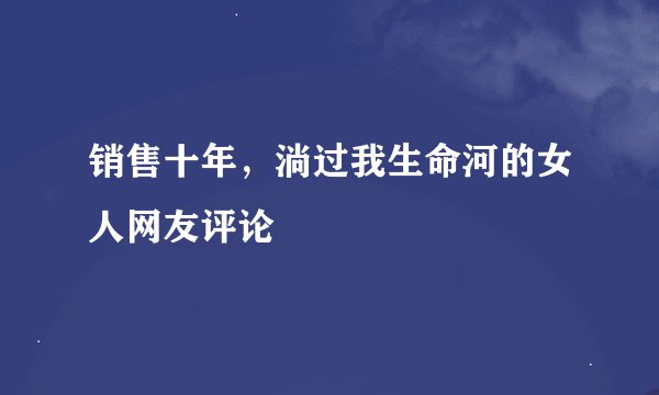 销售十年，淌过我生命河的女人网友评论