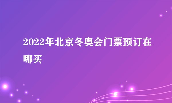 2022年北京冬奥会门票预订在哪买