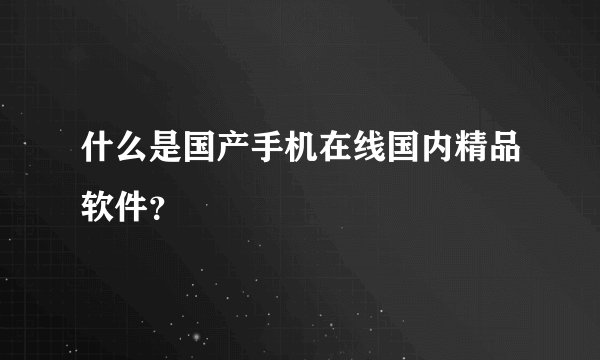 什么是国产手机在线国内精品软件？