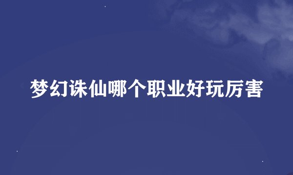 梦幻诛仙哪个职业好玩厉害