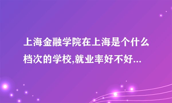 上海金融学院在上海是个什么档次的学校,就业率好不好,好专业是...