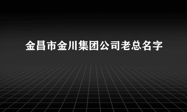 金昌市金川集团公司老总名字